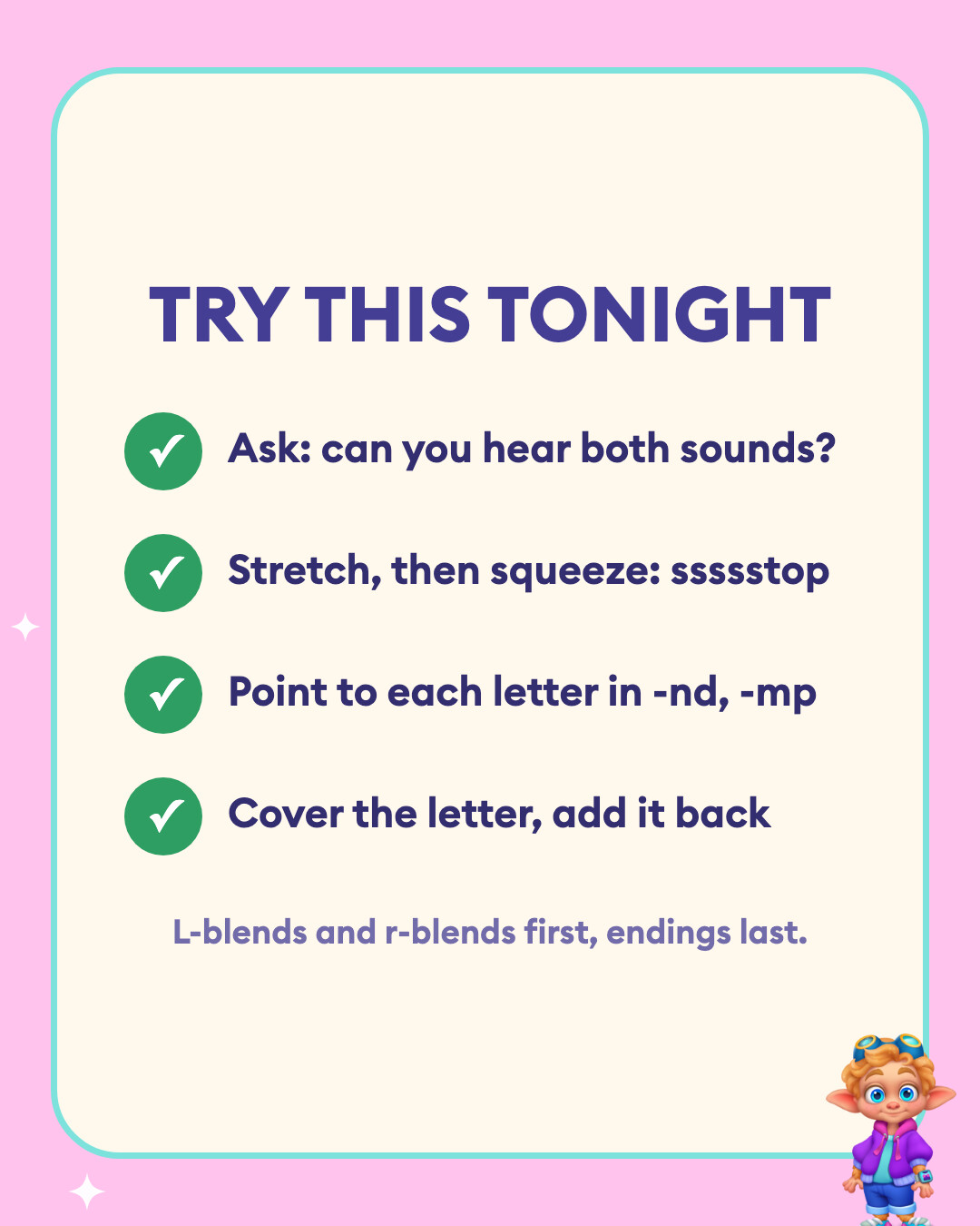 Try this tonight: Ask: can you hear both sounds?, Stretch, then squeeze: ssssstop, Point to each letter in -nd, -mp, and Cover the letter, add it back.