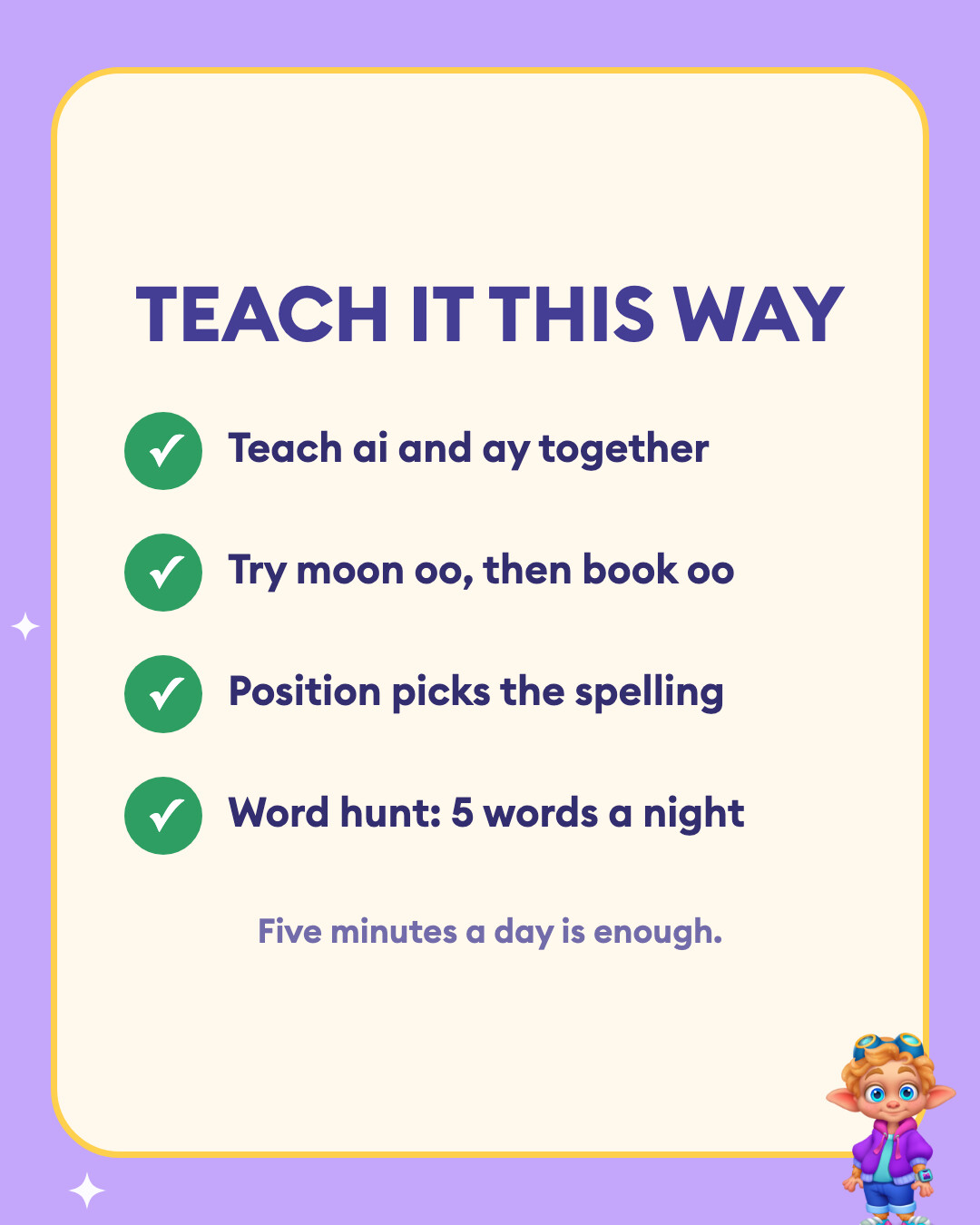 Teach it this way: Teach ai and ay together, Try moon oo, then book oo, Position picks the spelling, and Word hunt: 5 words a night.